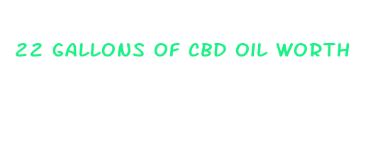 22 gallons of cbd oil worth