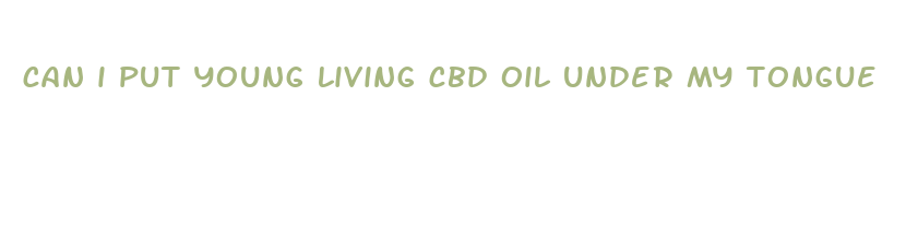 can i put young living cbd oil under my tongue