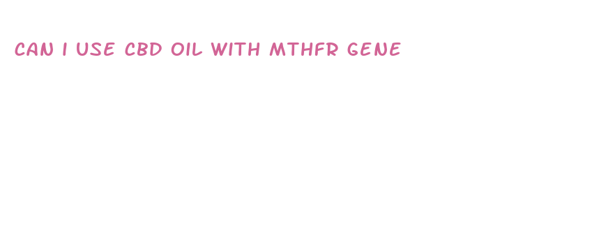 can i use cbd oil with mthfr gene