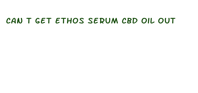 can t get ethos serum cbd oil out