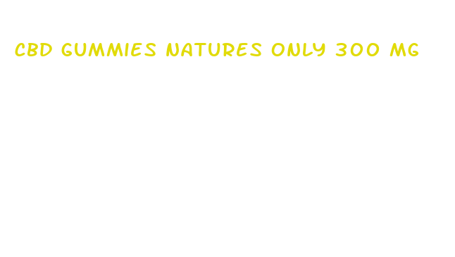 cbd gummies natures only 300 mg