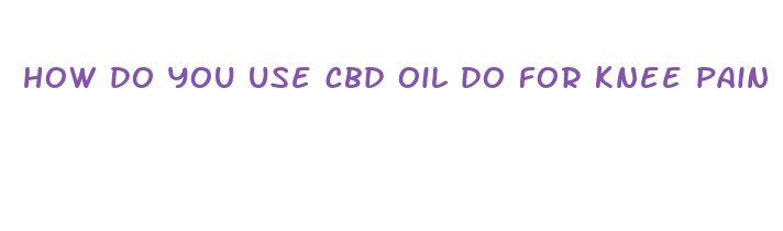 how do you use cbd oil do for knee pain