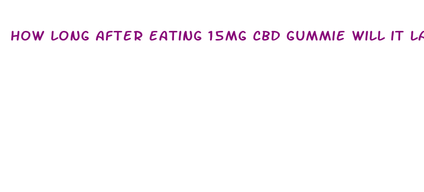 how long after eating 15mg cbd gummie will it last