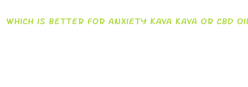 which is better for anxiety kava kava or cbd oil