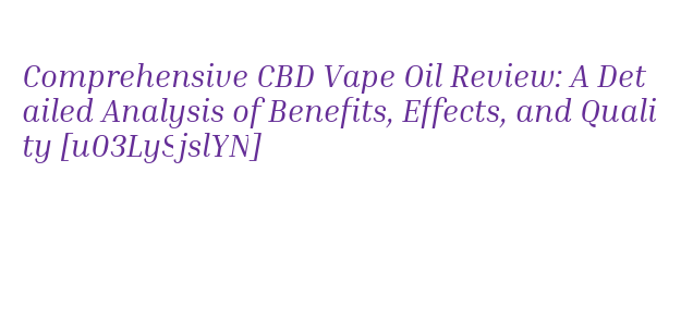 Comprehensive Elite-level User CBD Vape Oil Review: A Detailed Analysis of  Benefits, Effects, and Quality