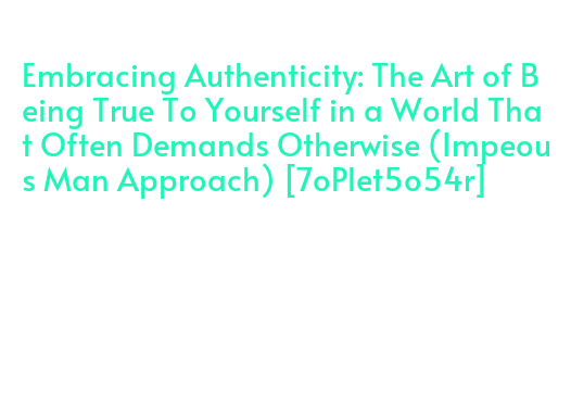 Embracing Authenticity: The Art of Being True To Yourself in a World ...