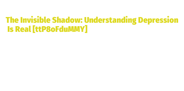 The Invisible Shadow: Understanding Depression Is Real ...