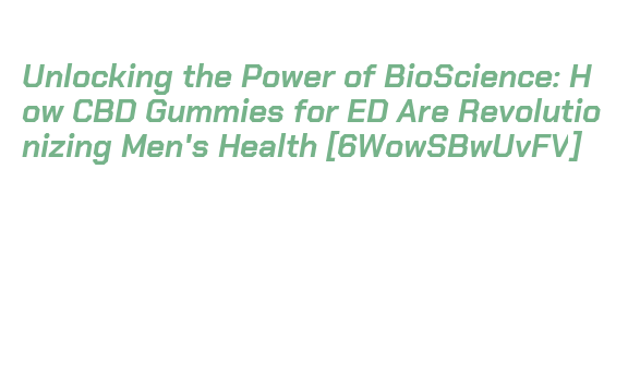 Unlocking the Power of BioScience: How CBD Gummies for ED Are Revolutionizing Men's Health