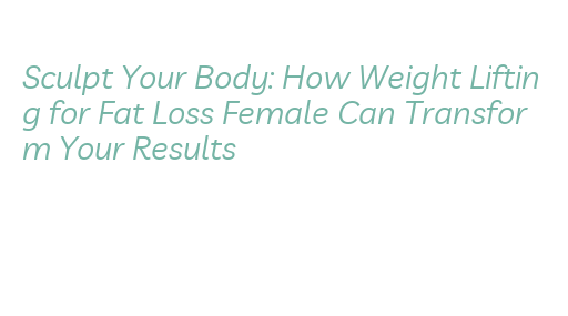 Sculpt Your Body: How Weight Lifting for Fat Loss Female Can Transform ...