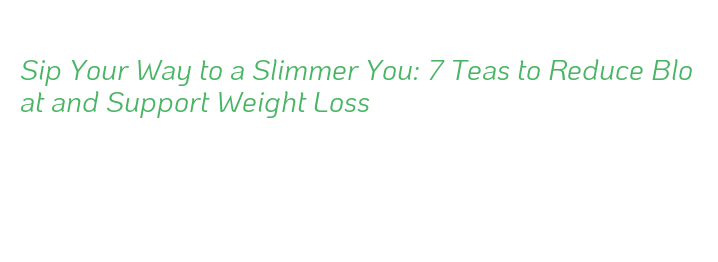 Sip Your Way to a Slimmer You: 7 Teas to Reduce Bloat and Support ...