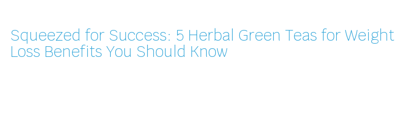 Squeezed for Success: 5 Herbal Green Teas for Weight Loss Benefits You ...