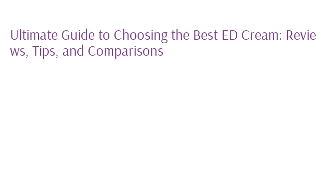 Ultimate Guide to Choosing the Best ED Cream: Reviews, Tips, and ...