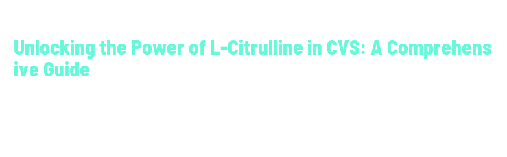 Unlocking the Power of L-Citrulline in CVS: A Comprehensive Guide
