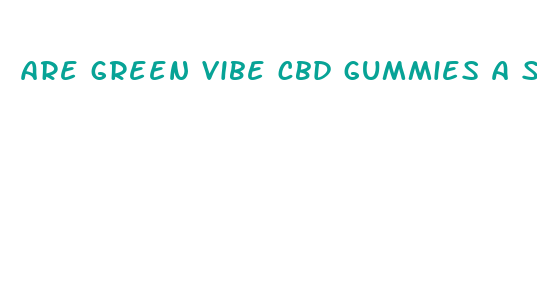 are green vibe cbd gummies a scam