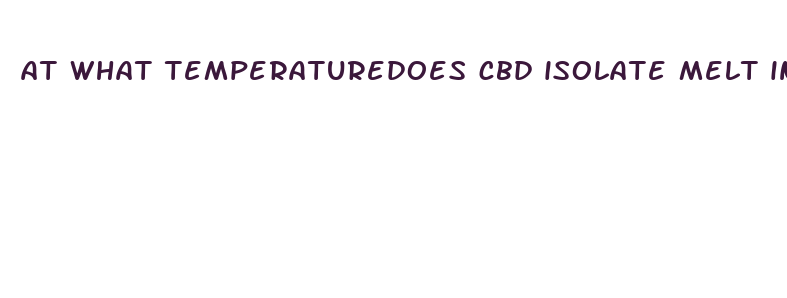 at what temperaturedoes cbd isolate melt into oil