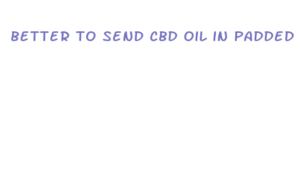 better to send cbd oil in padded envelope or box