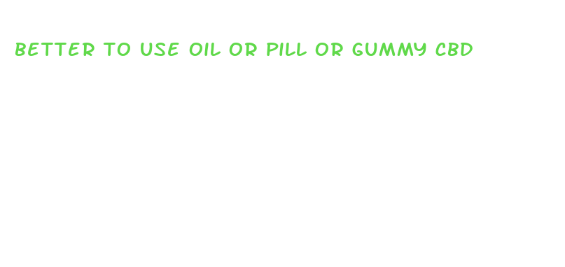 better to use oil or pill or gummy cbd