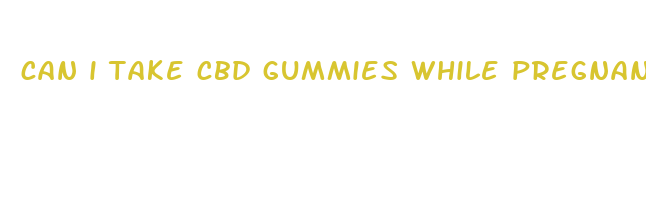 can i take cbd gummies while pregnant