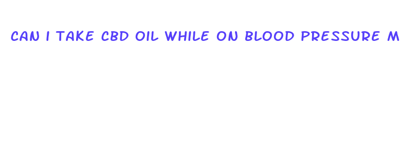 can i take cbd oil while on blood pressure medication