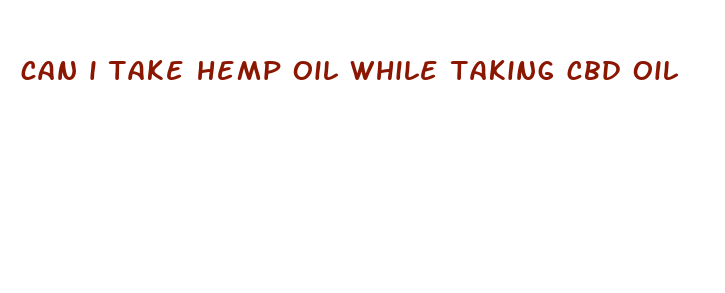 can i take hemp oil while taking cbd oil