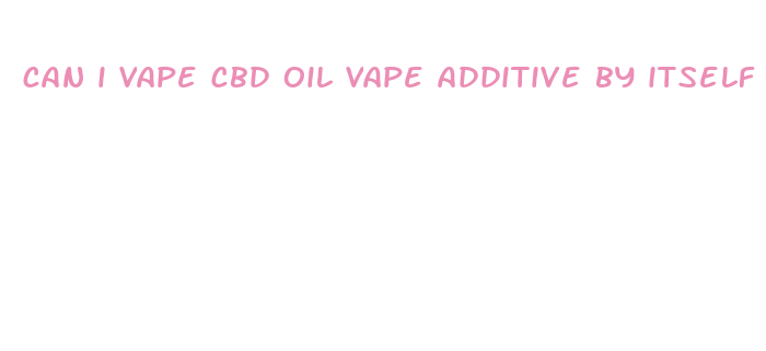 can i vape cbd oil vape additive by itself