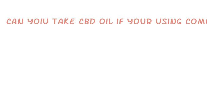 can yoiu take cbd oil if your using comoudin tablet