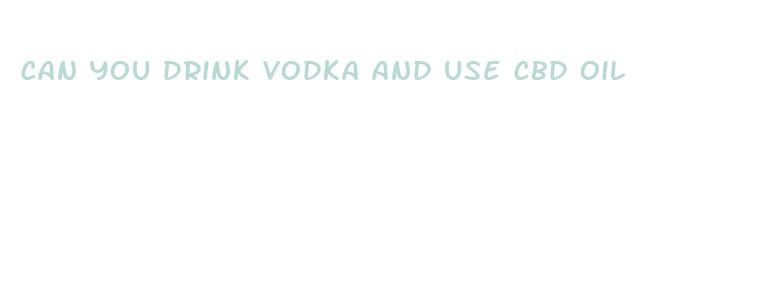 can you drink vodka and use cbd oil