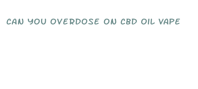 can you overdose on cbd oil vape