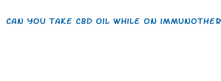 can you take cbd oil while on immunotherapy