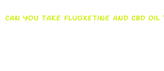 can you take fluoxetine and cbd oil together