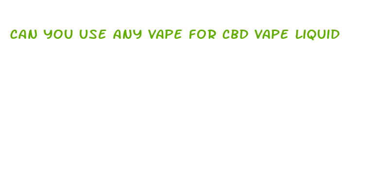 can you use any vape for cbd vape liquid