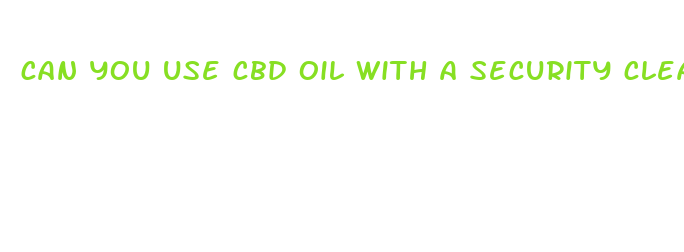 can you use cbd oil with a security clearance