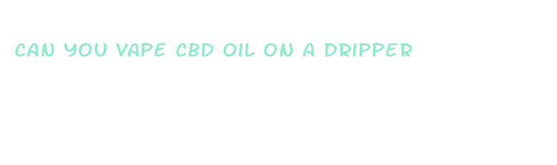 can you vape cbd oil on a dripper