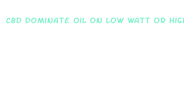 cbd dominate oil on low watt or high