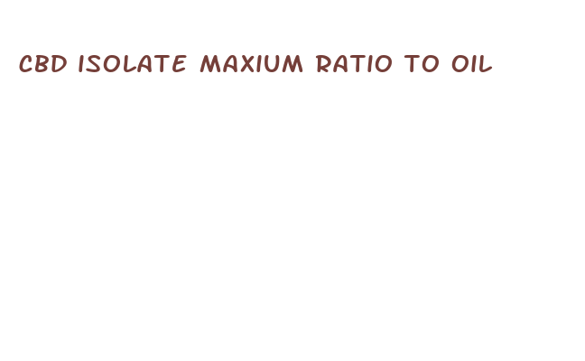 cbd isolate maxium ratio to oil