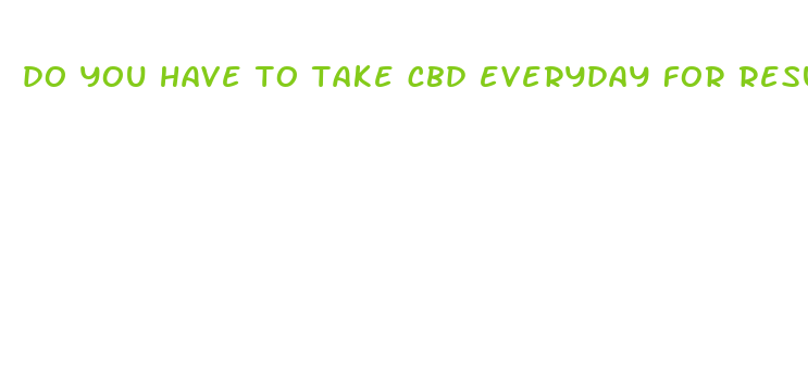 do you have to take cbd everyday for results