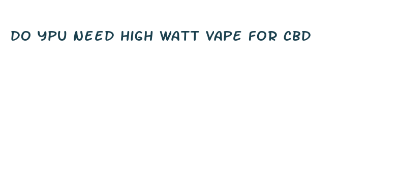 do ypu need high watt vape for cbd