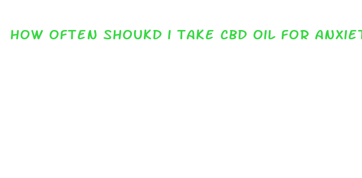 how often shoukd i take cbd oil for anxiety