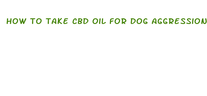 how to take cbd oil for dog aggression