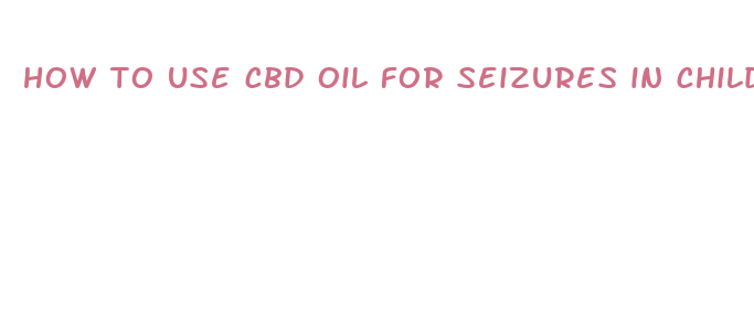 how to use cbd oil for seizures in children