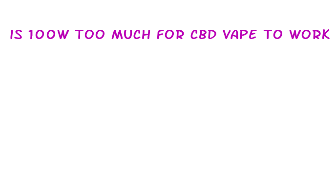 is 100w too much for cbd vape to work