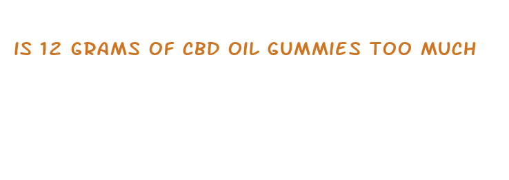 is 12 grams of cbd oil gummies too much