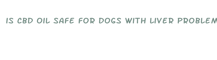 is cbd oil safe for dogs with liver problems