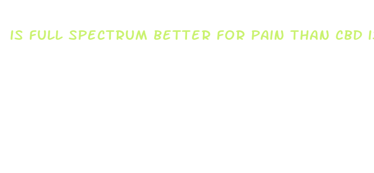 is full spectrum better for pain than cbd isolate