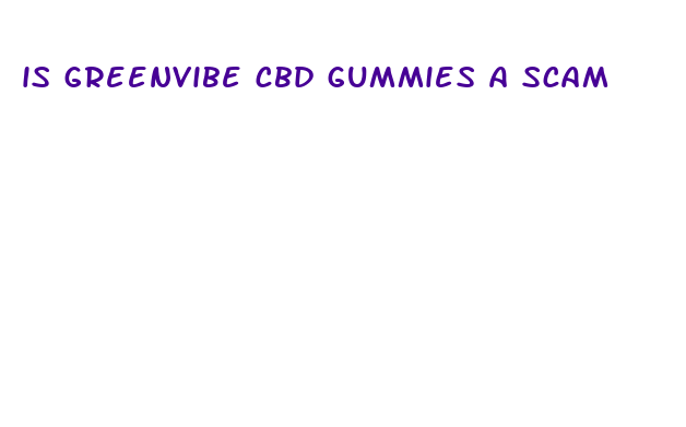 is greenvibe cbd gummies a scam