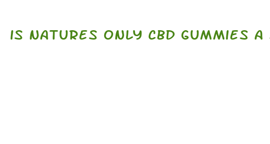 is natures only cbd gummies a scam