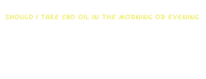 should i take cbd oil in the morning or evening