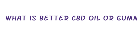 what is better cbd oil or gummies