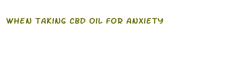 when taking cbd oil for anxiety