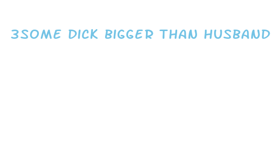 3some dick bigger than husband